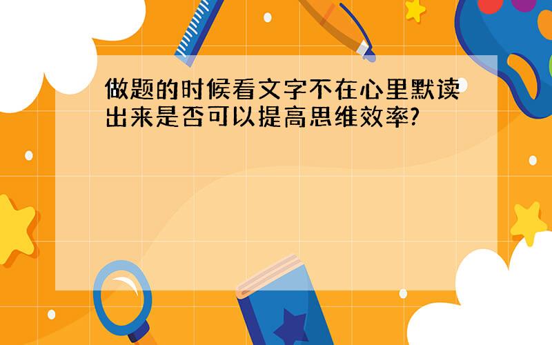 做题的时候看文字不在心里默读出来是否可以提高思维效率?