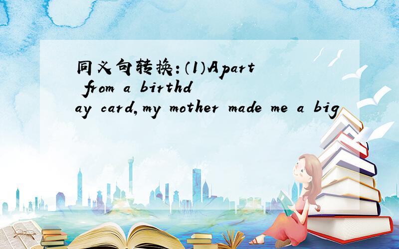 同义句转换：（1）Apart from a birthday card,my mother made me a big