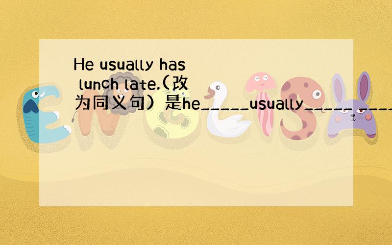 He usually has lunch late.(改为同义句）是he_____usually_____ ______