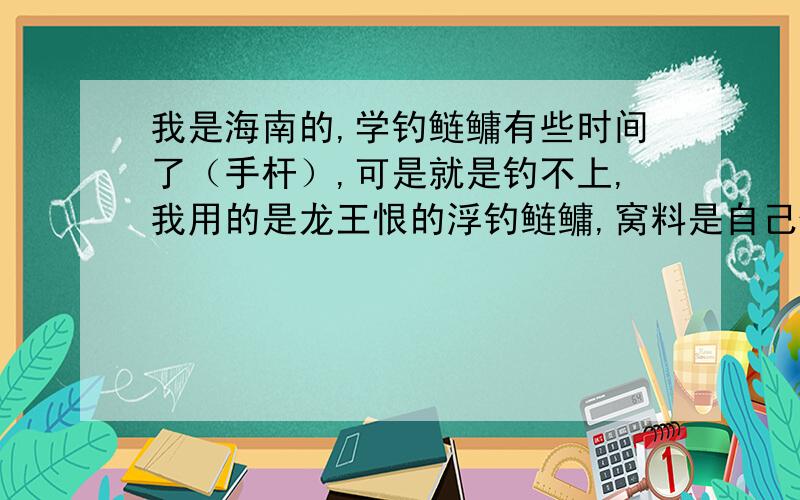 我是海南的,学钓鲢鳙有些时间了（手杆）,可是就是钓不上,我用的是龙王恨的浮钓鲢鳙,窝料是自己做的.什么天气都去钓过,鱼有