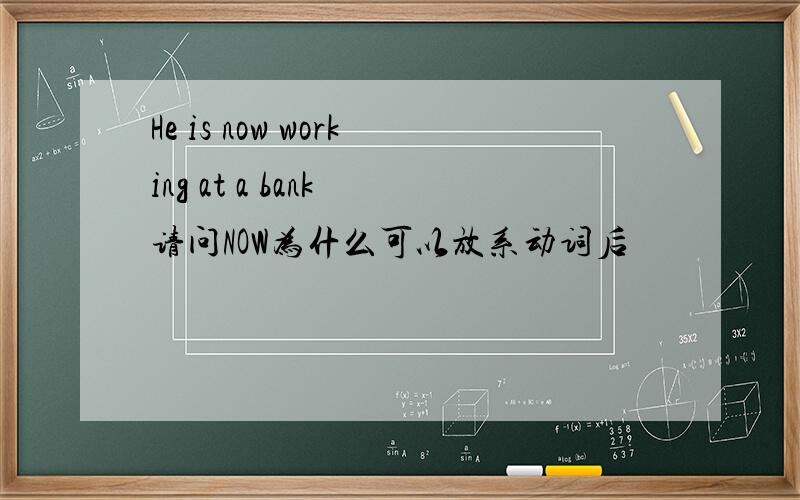 He is now working at a bank 请问NOW为什么可以放系动词后