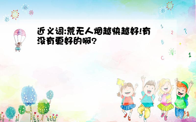 近义词:荒无人烟越快越好!有没有更好的啊?