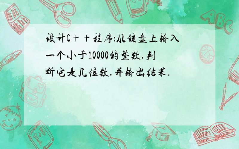 设计C++程序：从键盘上输入一个小于10000的整数,判断它是几位数,并输出结果.