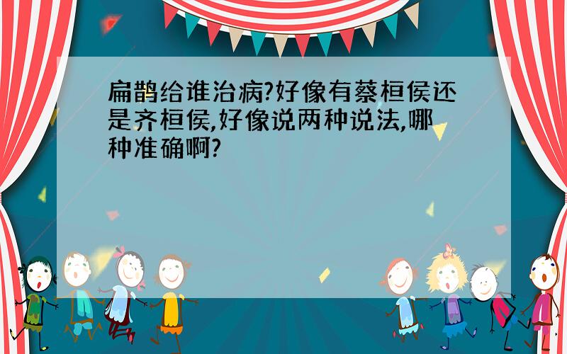 扁鹊给谁治病?好像有蔡桓侯还是齐桓侯,好像说两种说法,哪种准确啊?