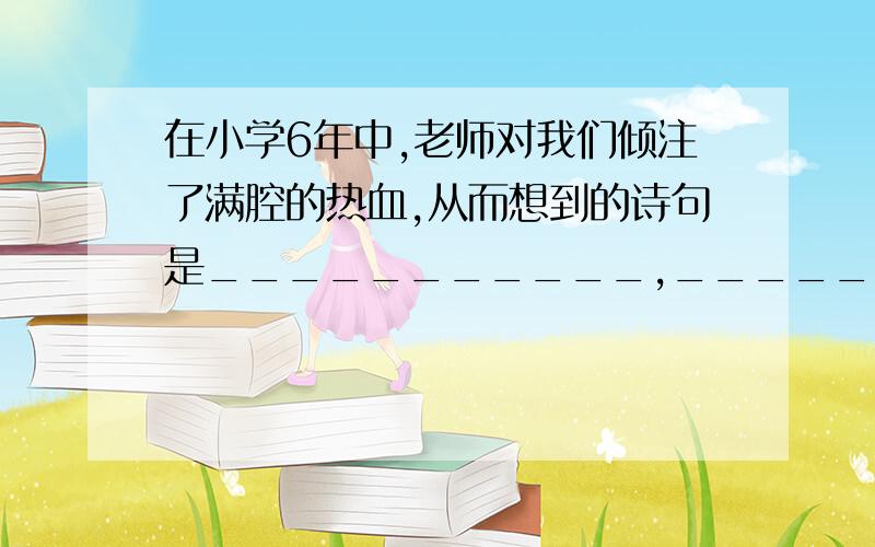 在小学6年中,老师对我们倾注了满腔的热血,从而想到的诗句是___________,___________