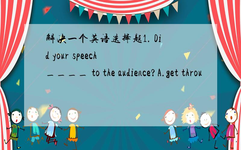 解决一个英语选择题1. Did your speech ____ to the audience?A.get throu