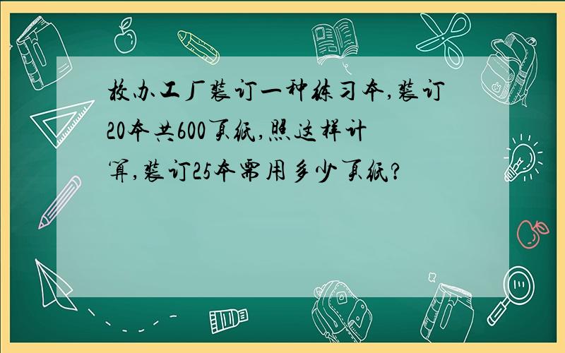 校办工厂装订一种练习本,装订20本共600页纸,照这样计算,装订25本需用多少页纸?