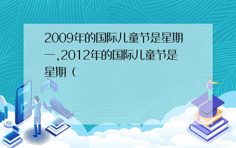 2009年的国际儿童节是星期一,2012年的国际儿童节是星期（