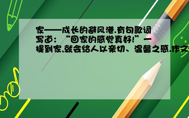 家——成长的避风港.有句歌词写道：“回家的感觉真好!”一提到家,就会给人以亲切、温馨之感.作文