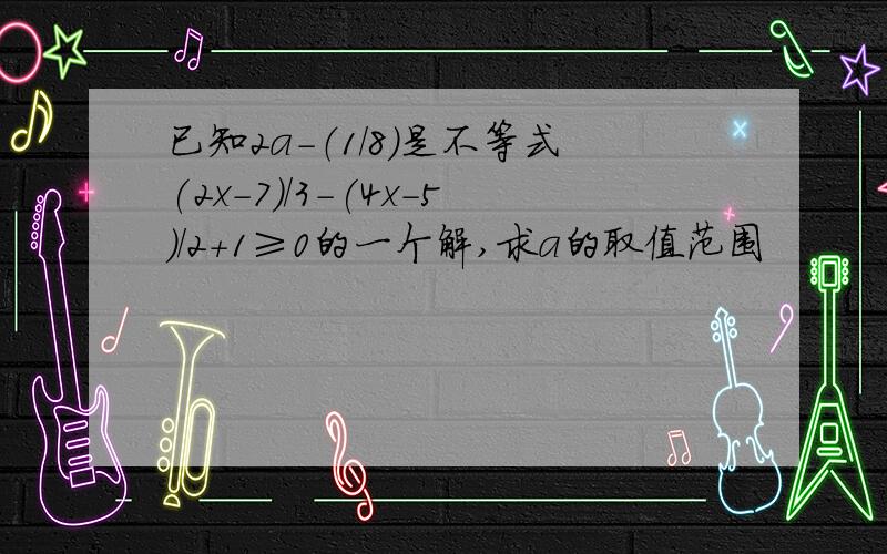 已知2a-（1/8)是不等式(2x-7)/3-(4x-5)/2+1≥0的一个解,求a的取值范围