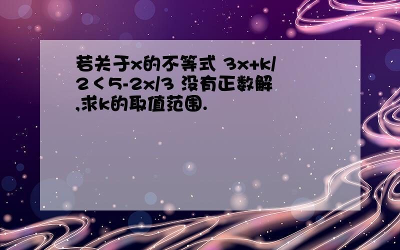 若关于x的不等式 3x+k/2＜5-2x/3 没有正数解,求k的取值范围.