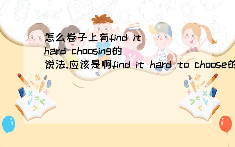 怎么卷子上有find it hard choosing的说法.应该是啊find it hard to choose的嘛?