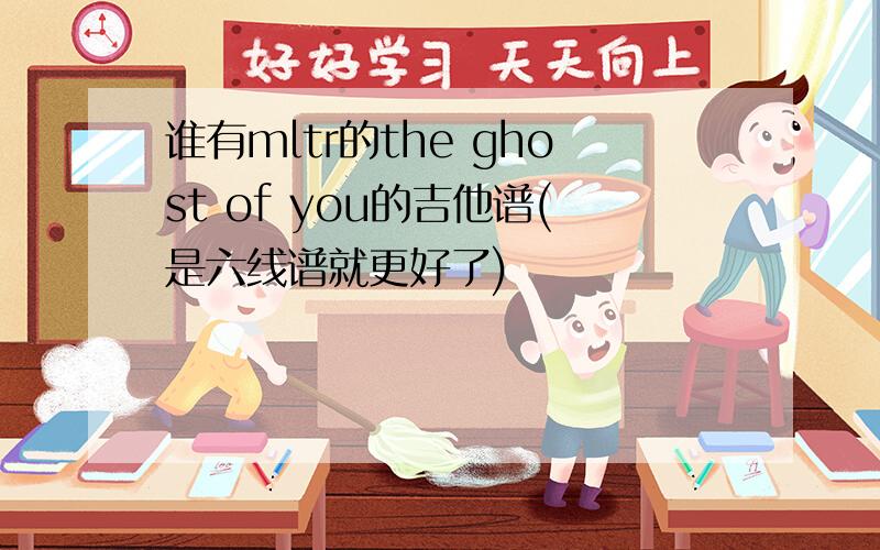 谁有mltr的the ghost of you的吉他谱(是六线谱就更好了)