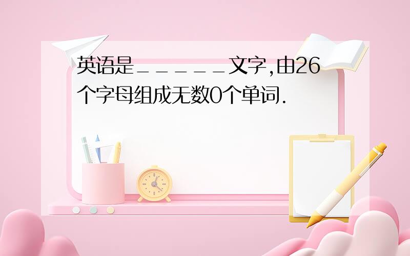 英语是_____文字,由26个字母组成无数0个单词.