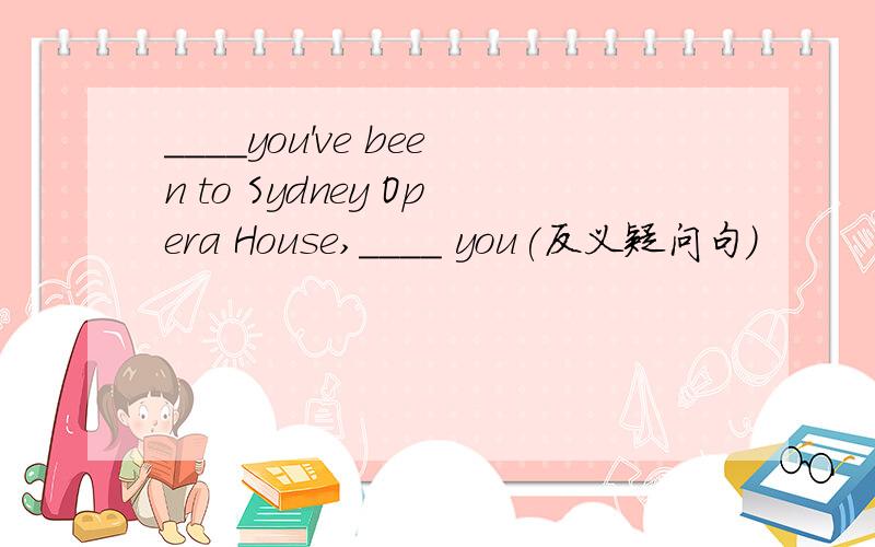 ____you've been to Sydney Opera House,____ you(反义疑问句）