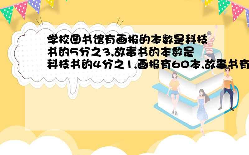 学校图书馆有画报的本数是科技书的5分之3,故事书的本数是科技书的4分之1,画报有60本,故事书有多少本?