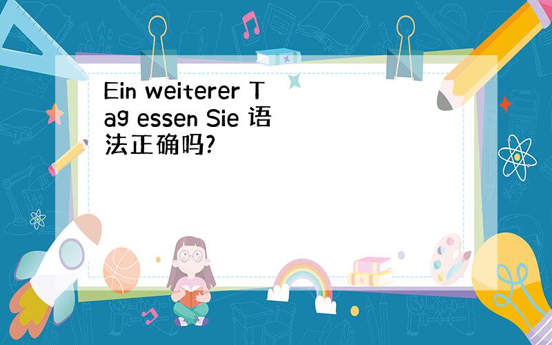 Ein weiterer Tag essen Sie 语法正确吗?