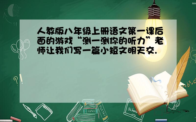 人教版八年级上册语文第一课后面的游戏“测一测你的听力”老师让我们写一篇小短文明天交.