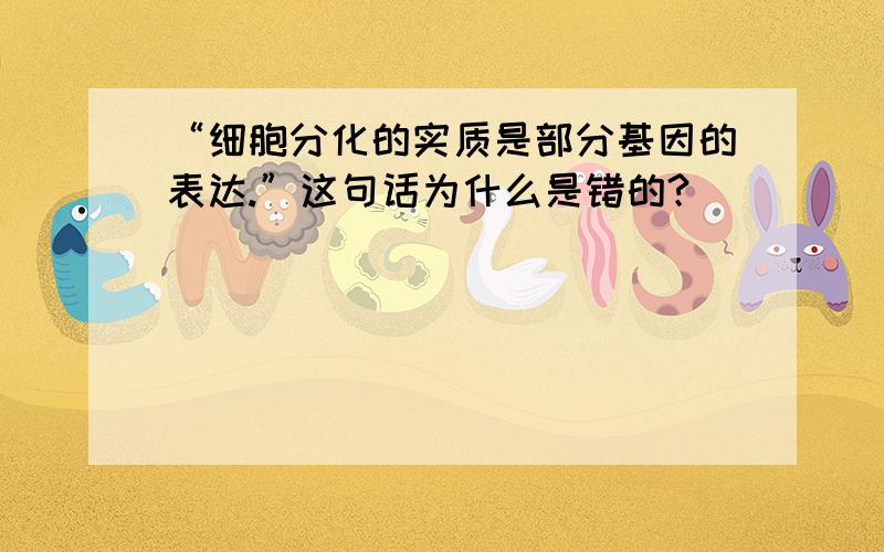 “细胞分化的实质是部分基因的表达.”这句话为什么是错的?