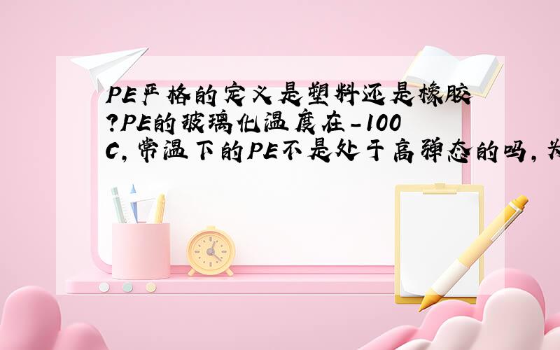 PE严格的定义是塑料还是橡胶?PE的玻璃化温度在-100C,常温下的PE不是处于高弹态的吗,为什么不能认为是橡