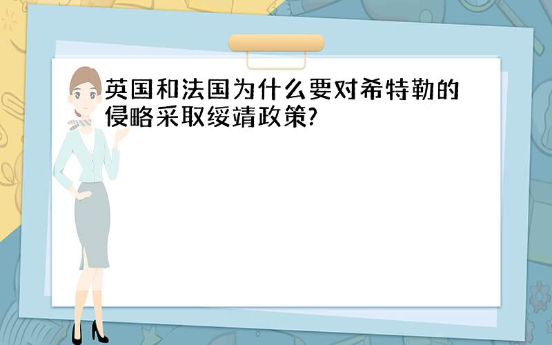 英国和法国为什么要对希特勒的侵略采取绥靖政策?