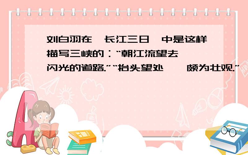 刘白羽在《长江三日》中是这样描写三峡的：“朝江流望去……闪光的道路.”“抬头望处……颇为壮观.”