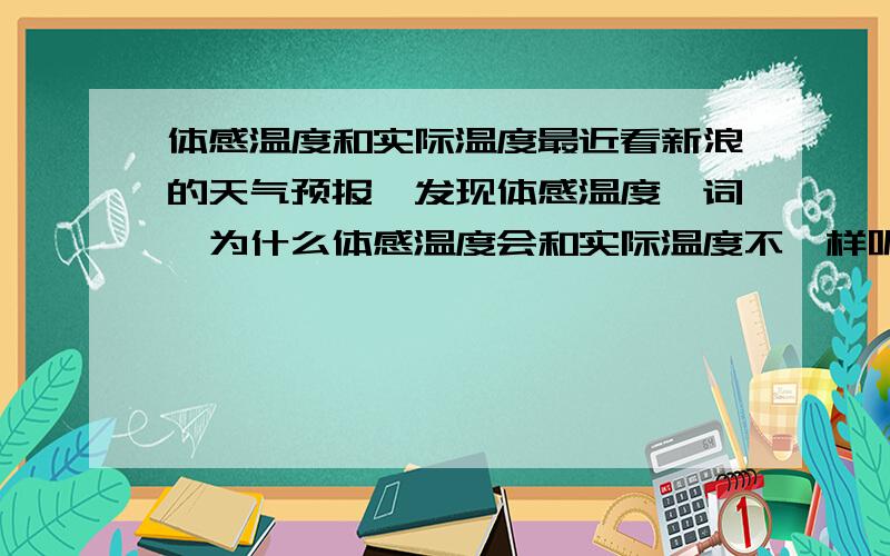 体感温度和实际温度最近看新浪的天气预报,发现体感温度一词,为什么体感温度会和实际温度不一样呢?比如北京一般体感温度都比实