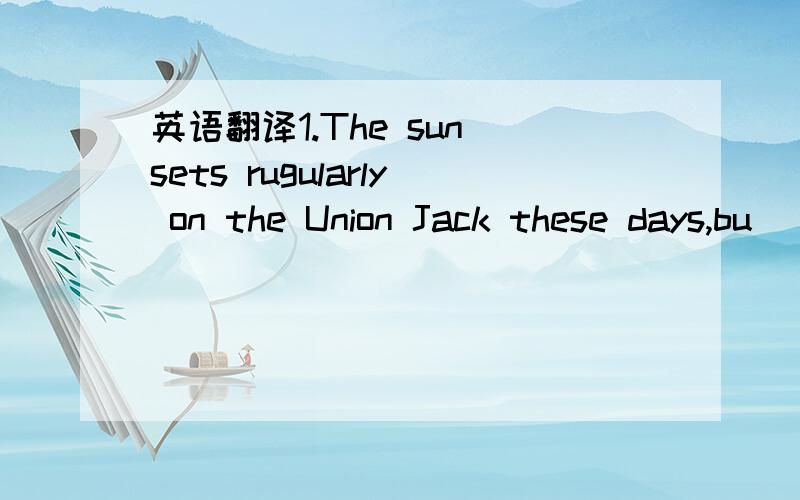 英语翻译1.The sun sets rugularly on the Union Jack these days,bu