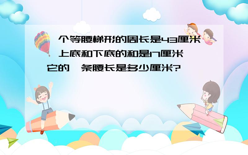 一个等腰梯形的周长是43厘米,上底和下底的和是17厘米,它的一条腰长是多少厘米?