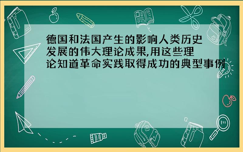 德国和法国产生的影响人类历史发展的伟大理论成果,用这些理论知道革命实践取得成功的典型事例