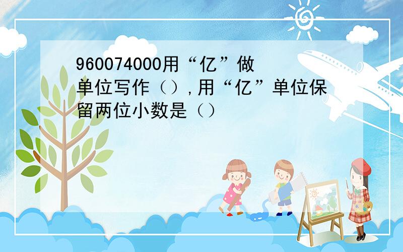 960074000用“亿”做单位写作（）,用“亿”单位保留两位小数是（）