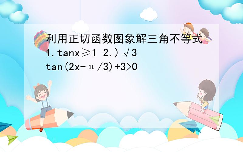 利用正切函数图象解三角不等式1.tanx≥1 2.)√3tan(2x-π/3)+3>0