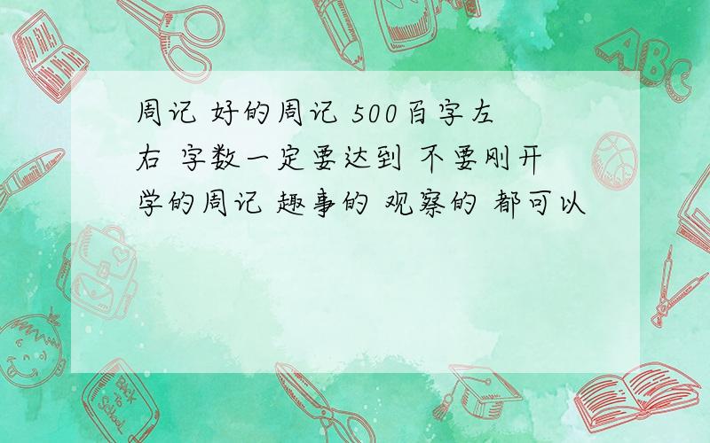 周记 好的周记 500百字左右 字数一定要达到 不要刚开学的周记 趣事的 观察的 都可以