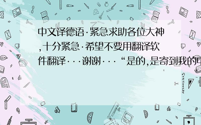 中文译德语·紧急求助各位大神,十分紧急·希望不要用翻译软件翻译···谢谢···“是的,是寄到我的中国地址,请问大概什么时