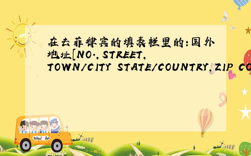 在去菲律宾的填表栏里的:国外地址[NO.,STREET,TOWN/CITY STATE/COUNTRY,ZIP CODE