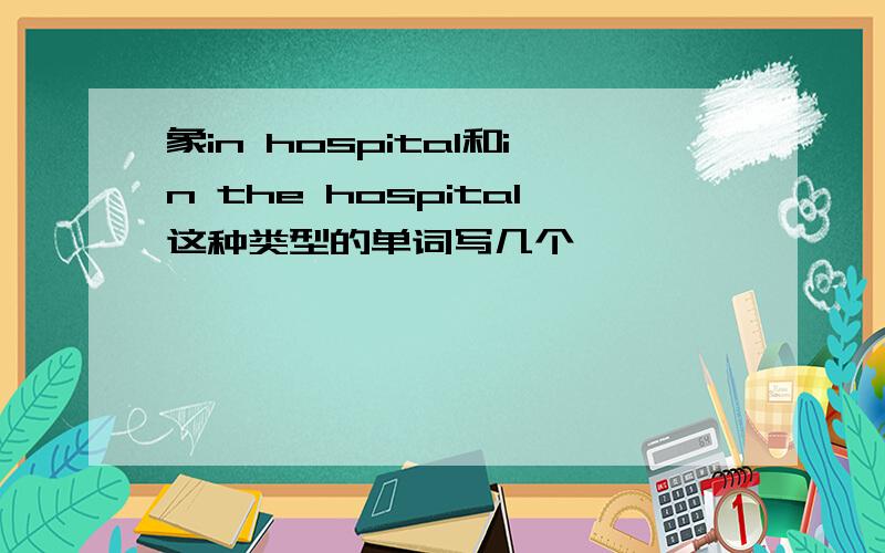 象in hospital和in the hospital这种类型的单词写几个