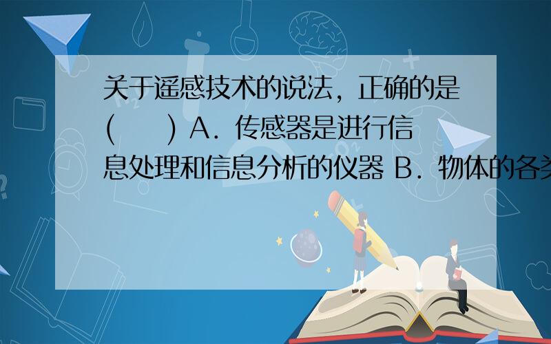 关于遥感技术的说法，正确的是(　　) A．传感器是进行信息处理和信息分析的仪器 B．物体的各类性质、环境条件不同，但其反