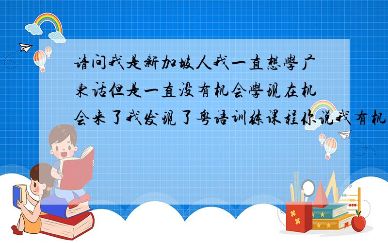 请问我是新加坡人我一直想学广东话但是一直没有机会学现在机会来了我发现了粤语训练课程你说我有机会学吗