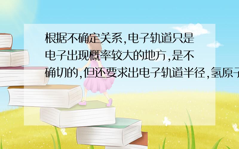 根据不确定关系,电子轨道只是电子出现概率较大的地方,是不确切的,但还要求出电子轨道半径,氢原子核外电子的轨道没有意义呢?