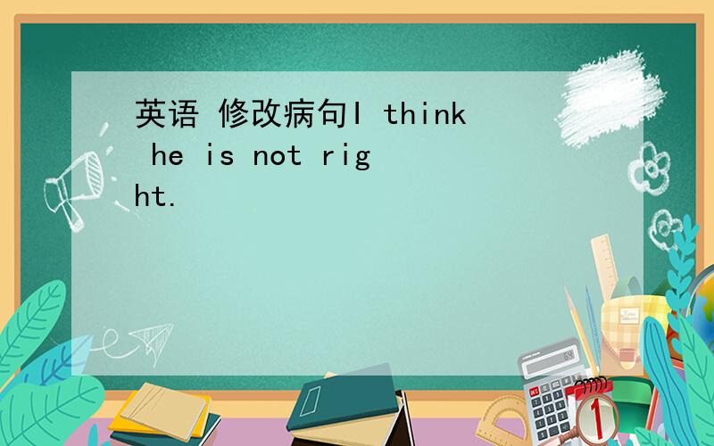 英语 修改病句I think he is not right.