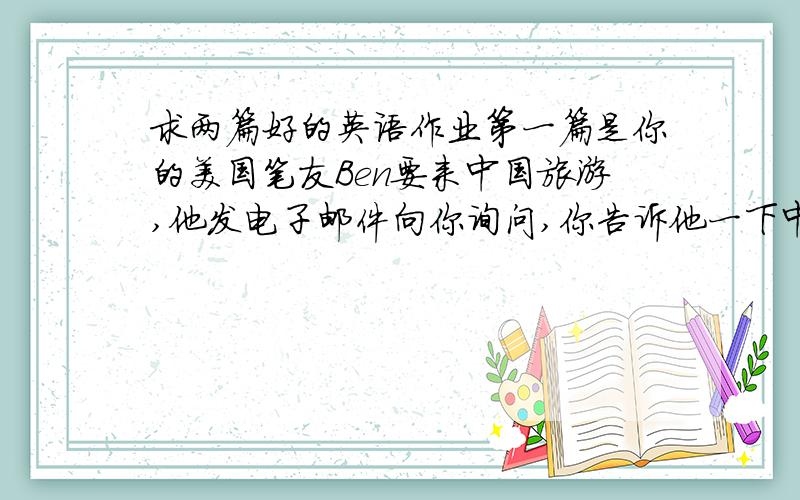 求两篇好的英语作业第一篇是你的美国笔友Ben要来中国旅游,他发电子邮件向你询问,你告诉他一下中国的礼仪第二篇是周六你去儿