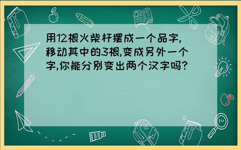 用12根火柴杆摆成一个品字,移动其中的3根,变成另外一个字,你能分别变出两个汉字吗?