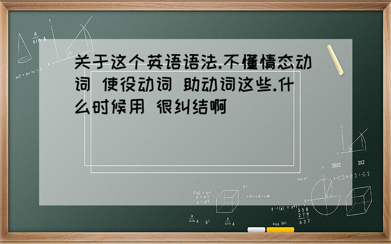 关于这个英语语法.不懂情态动词 使役动词 助动词这些.什么时候用 很纠结啊