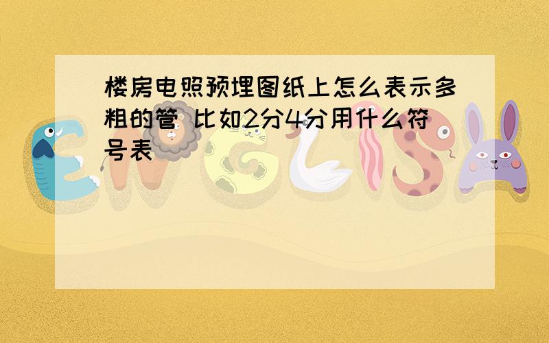 楼房电照预埋图纸上怎么表示多粗的管 比如2分4分用什么符号表