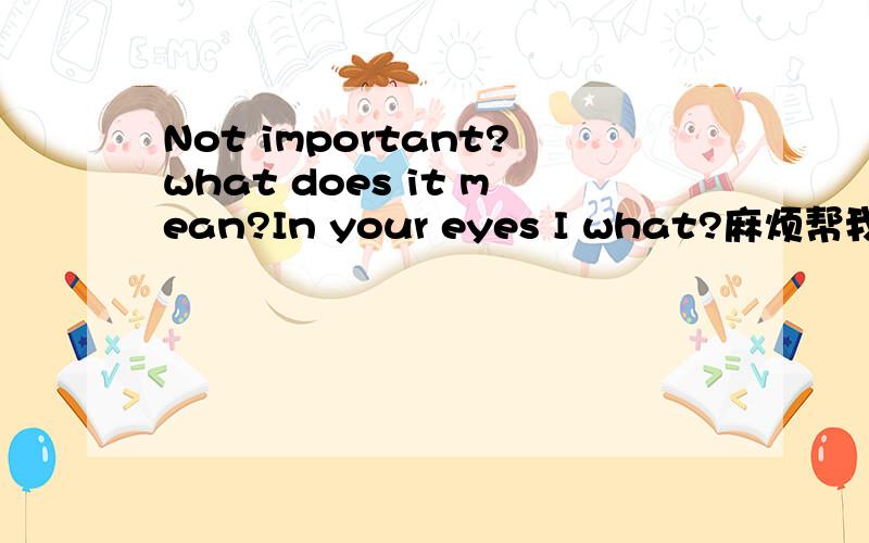 Not important?what does it mean?In your eyes I what?麻烦帮我翻译一下