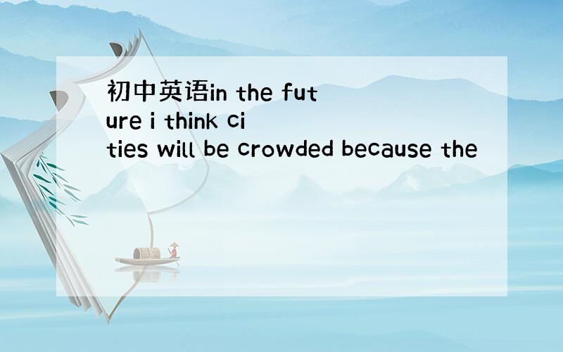 初中英语in the future i think cities will be crowded because the