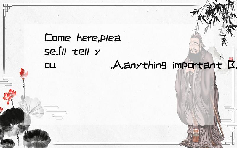 Come here,please.I'll tell you_____.A.anything important B.i