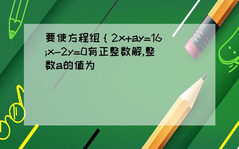 要使方程组｛2x+ay=16;x-2y=0有正整数解,整数a的值为___