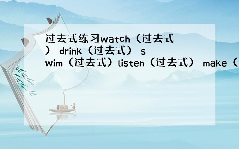 过去式练习watch（过去式） drink（过去式） swim（过去式）listen（过去式） make（过去式） ge