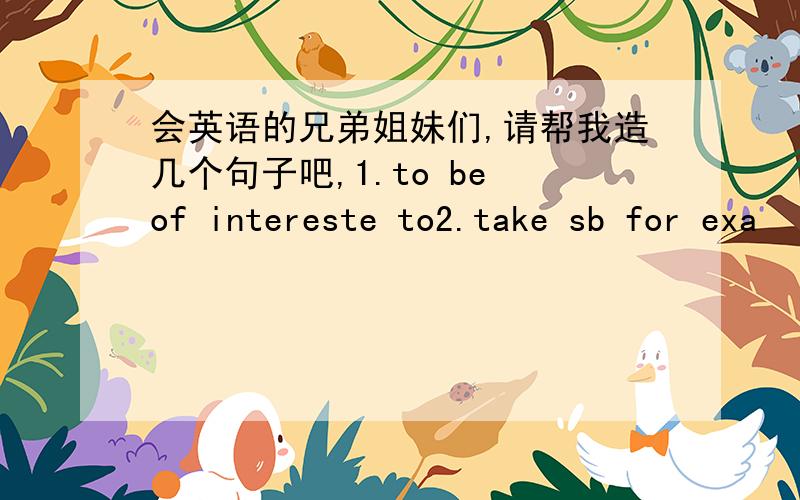 会英语的兄弟姐妹们,请帮我造几个句子吧,1.to be of intereste to2.take sb for exa